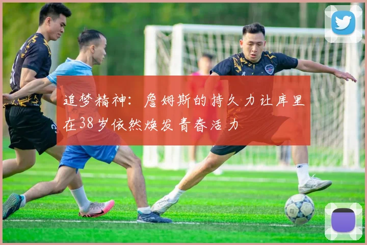 追梦精神：詹姆斯的持久力让库里在38岁依然焕发青春活力