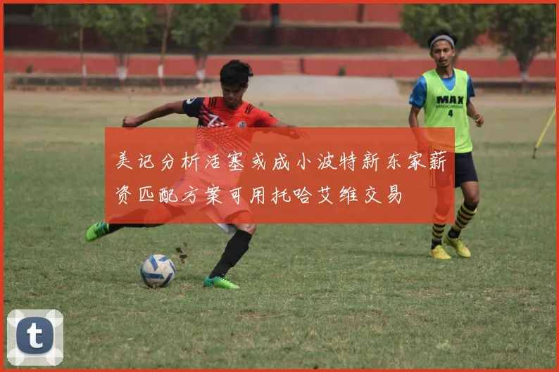 美记分析活塞或成小波特新东家薪资匹配方案可用托哈艾维交易
