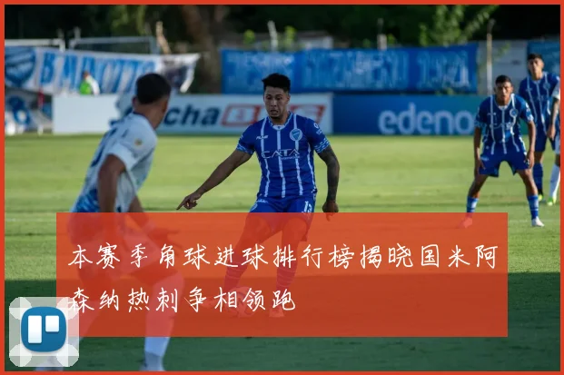 本赛季角球进球排行榜揭晓国米阿森纳热刺争相领跑
