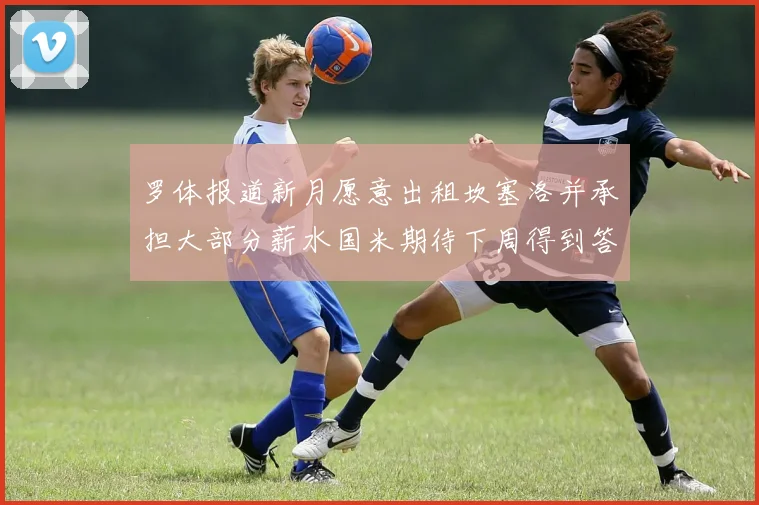 罗体报道新月愿意出租坎塞洛并承担大部分薪水国米期待下周得到答复