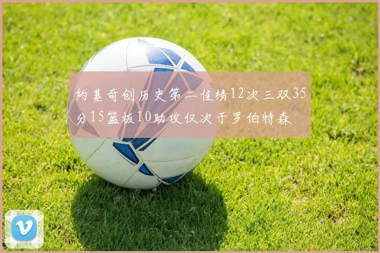 约基奇创历史第二佳绩12次三双35分15篮板10助攻仅次于罗伯特森