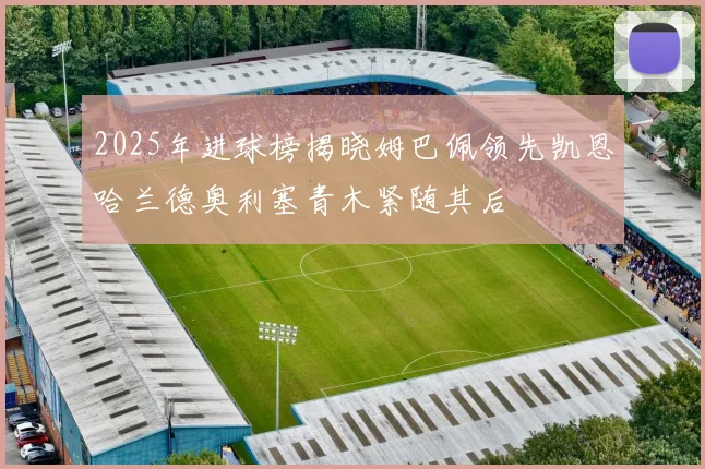2025年进球榜揭晓姆巴佩领先凯恩哈兰德奥利塞青木紧随其后