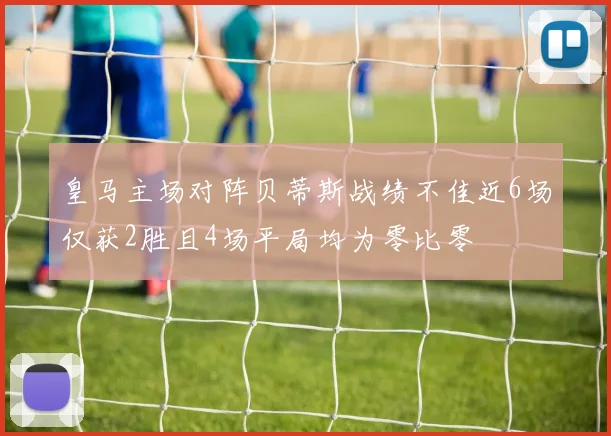 皇马主场对阵贝蒂斯战绩不佳近6场仅获2胜且4场平局均为零比零