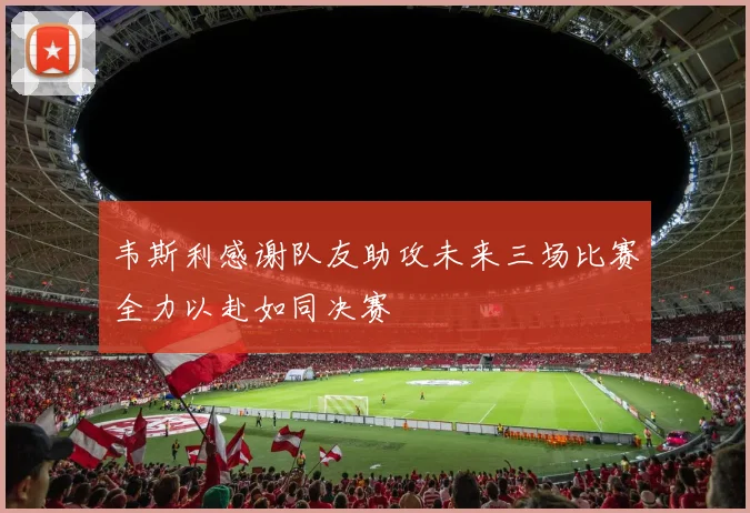 韦斯利感谢队友助攻未来三场比赛全力以赴如同决赛