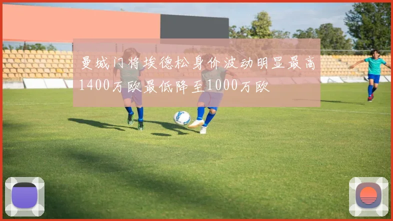 曼城门将埃德松身价波动明显最高1400万欧最低降至1000万欧