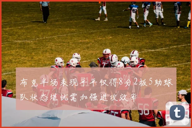 布克半场表现平平仅得8分2板5助球队状态堪忧需加强进攻效率