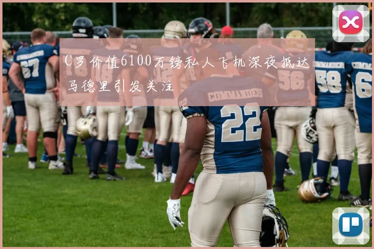 C罗价值6100万镑私人飞机深夜抵达马德里引发关注