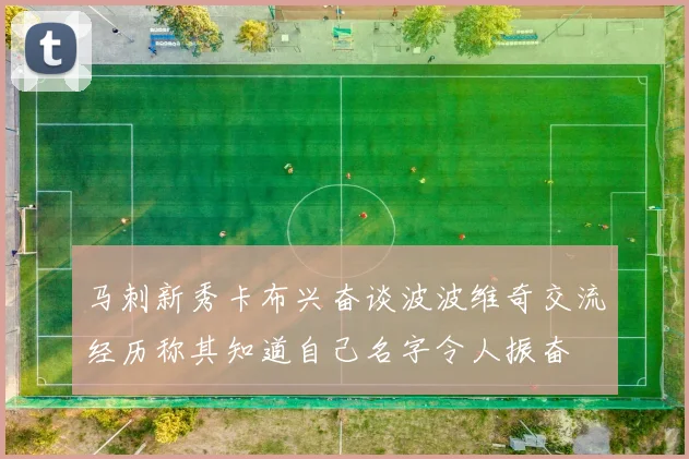马刺新秀卡布兴奋谈波波维奇交流经历称其知道自己名字令人振奋