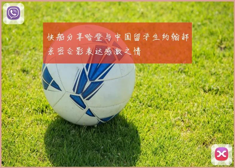 快船分享哈登与中国留学生约翰郝亲密合影表达感激之情