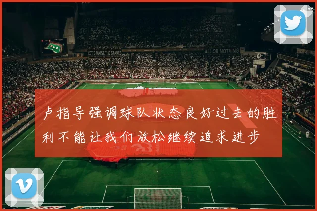 卢指导强调球队状态良好过去的胜利不能让我们放松继续追求进步