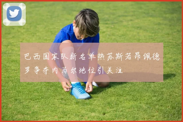 巴西国家队新名单热苏斯若昂佩德罗争夺内马尔地位引关注