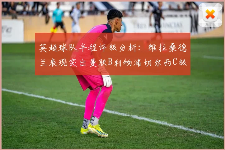 英超球队半程评级分析：维拉桑德兰表现突出曼联B利物浦切尔西C级评定