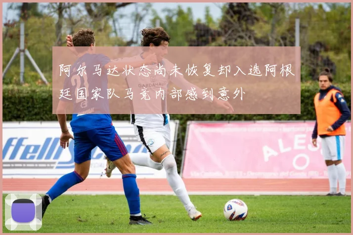 阿尔马达状态尚未恢复却入选阿根廷国家队马竞内部感到意外
