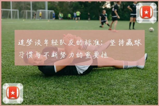 追梦谈年轻队友的标准：坚持赢球习惯与不断努力的重要性