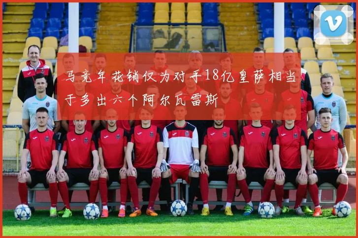 马竞年花销仅为对手18亿皇萨相当于多出六个阿尔瓦雷斯