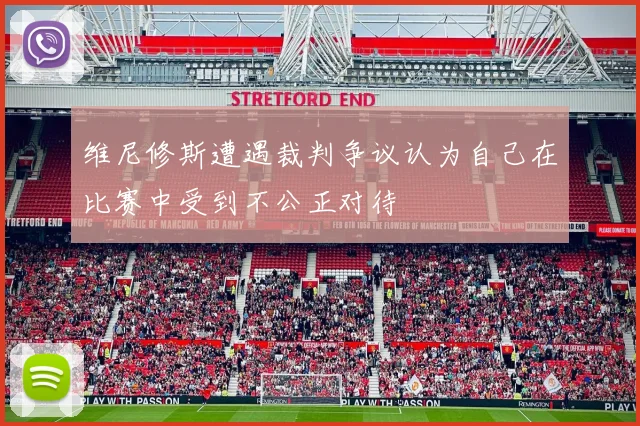 维尼修斯遭遇裁判争议认为自己在比赛中受到不公正对待