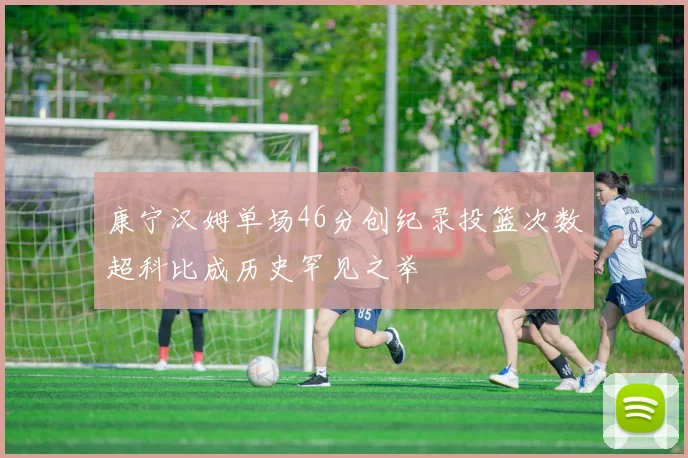 康宁汉姆单场46分创纪录投篮次数超科比成历史罕见之举