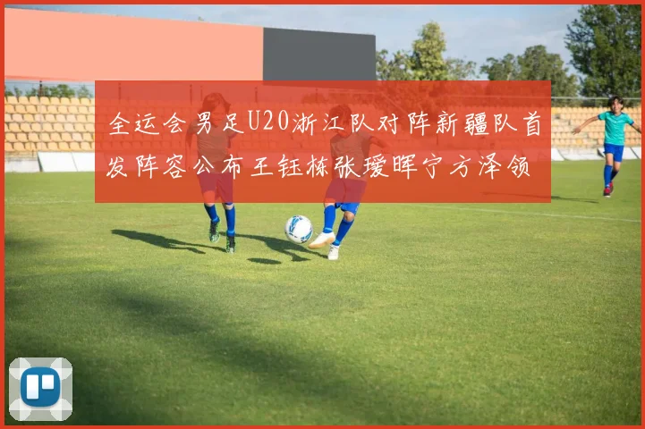 全运会男足U20浙江队对阵新疆队首发阵容公布王钰栋张瑷晖宁方泽领衔出战