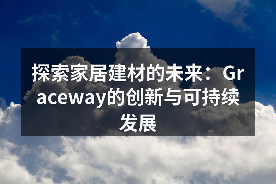 探索家居建材的未来：Graceway的创新与可持续发展