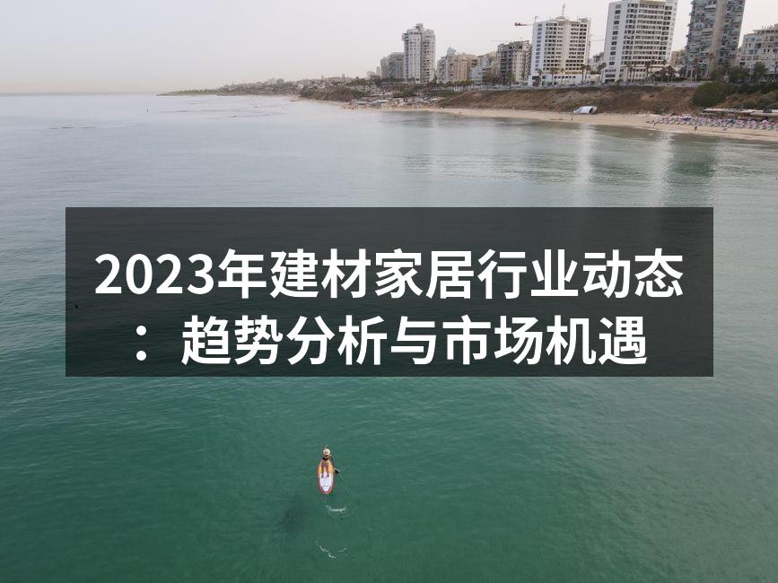2023年建材家居行业动态：趋势分析与市场机遇