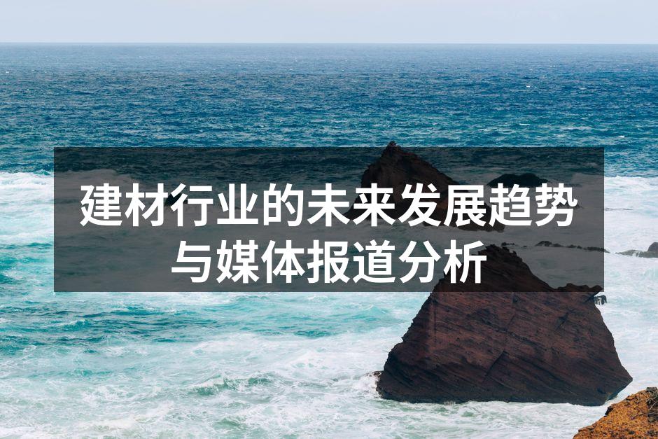 建材行业的未来发展趋势与媒体报道分析