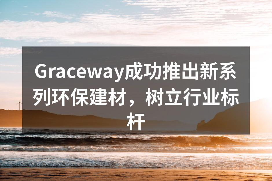 Graceway成功推出新系列环保建材，树立行业标杆