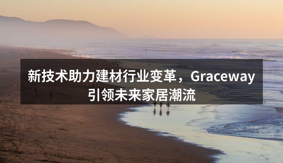 新技术助力建材行业变革，Graceway引领未来家居潮流