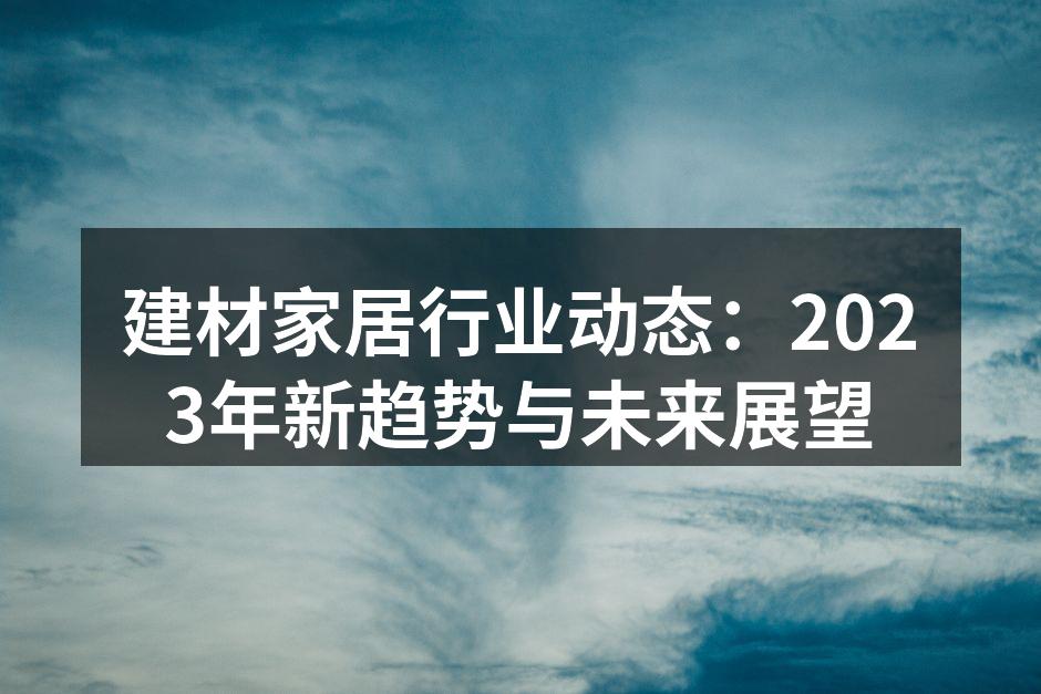 建材家居行业动态：2023年新趋势与未来展望